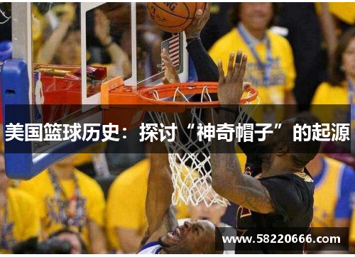 美国篮球历史：探讨“神奇帽子”的起源